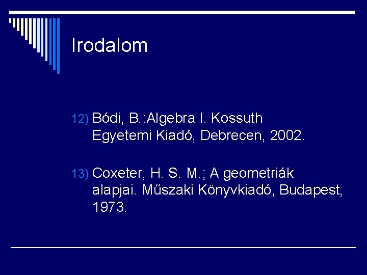 Irodalom 12) Bódi, B. : Algebra I. Kossuth Egyetemi Kiadó, Debrecen, 2002. 13) Coxeter,