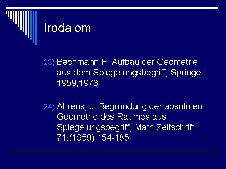 Irodalom 23) Bachmann, F: Aufbau der Geometrie aus dem Spiegelungsbegriff, Springer 1959, 1973 24)