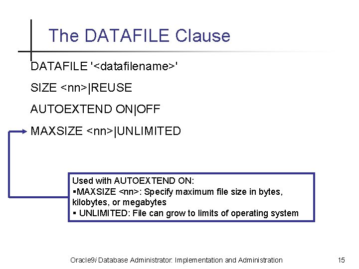 The DATAFILE Clause DATAFILE '<datafilename>' SIZE <nn>|REUSE AUTOEXTEND ON|OFF MAXSIZE <nn>|UNLIMITED Used with AUTOEXTEND