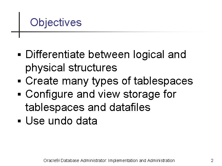 Objectives § Differentiate between logical and physical structures § Create many types of tablespaces