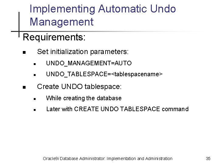Implementing Automatic Undo Management Requirements: Set initialization parameters: n n UNDO_MANAGEMENT=AUTO n UNDO_TABLESPACE=<tablespacename> Create