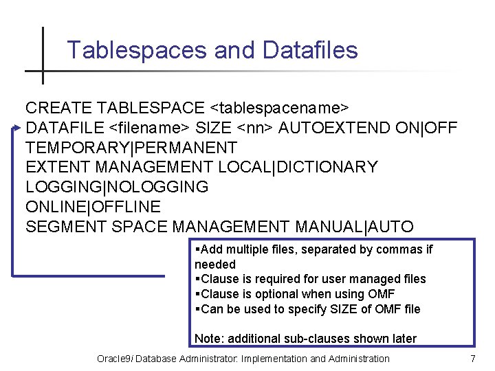 Tablespaces and Datafiles CREATE TABLESPACE <tablespacename> DATAFILE <filename> SIZE <nn> AUTOEXTEND ON|OFF TEMPORARY|PERMANENT EXTENT