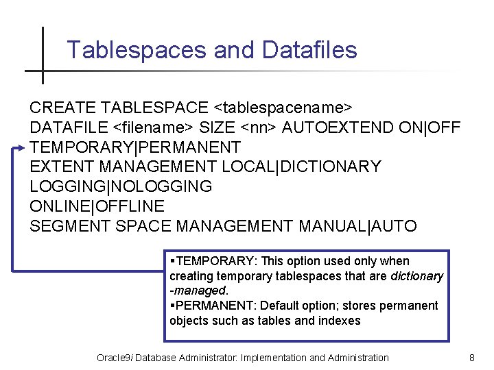 Tablespaces and Datafiles CREATE TABLESPACE <tablespacename> DATAFILE <filename> SIZE <nn> AUTOEXTEND ON|OFF TEMPORARY|PERMANENT EXTENT