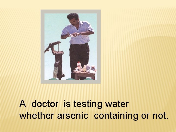 A doctor is testing water whether arsenic containing or not. 