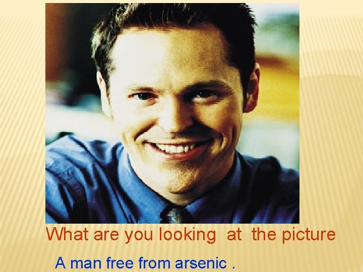 What are you looking at the picture A man free from arsenic. 