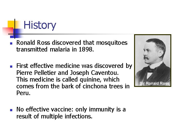 History n n n Ronald Ross discovered that mosquitoes transmitted malaria in 1898. First
