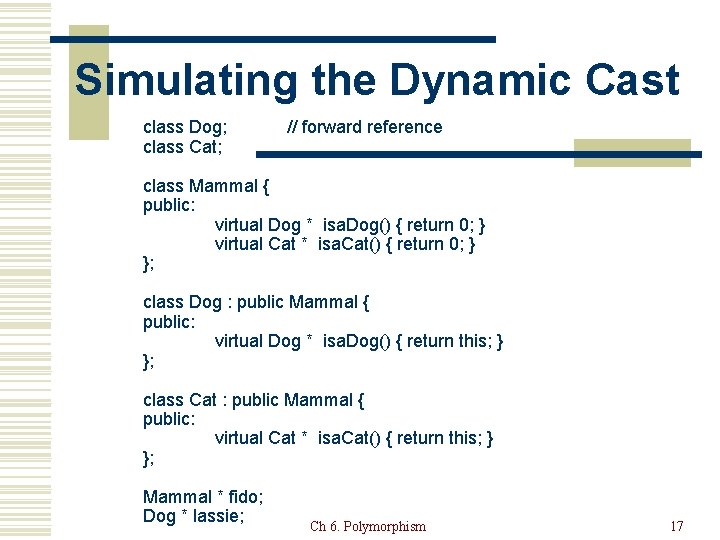 Simulating the Dynamic Cast class Dog; class Cat; // forward reference class Mammal {