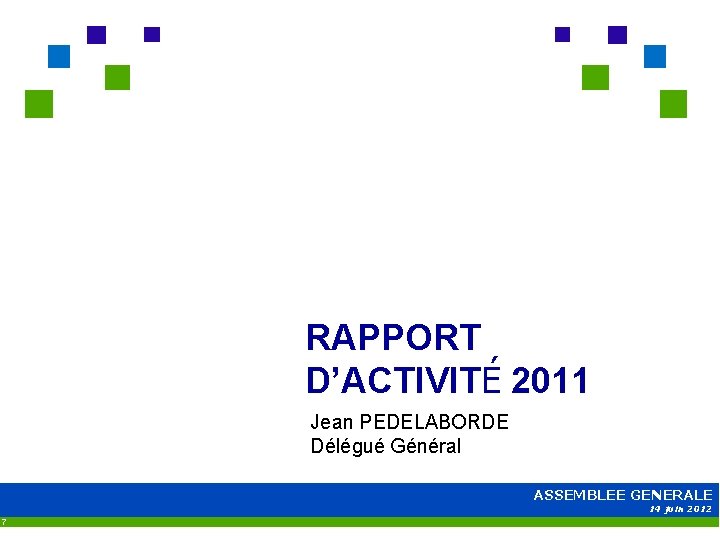 RAPPORT D’ACTIVITÉ 2011 Jean PEDELABORDE Délégué Général ASSEMBLEE GENERALE 14 juin 2012 7 