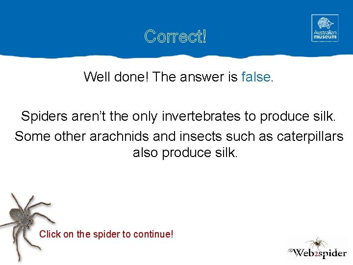 Correct! Well done! The answer is false. Spiders aren’t the only invertebrates to produce