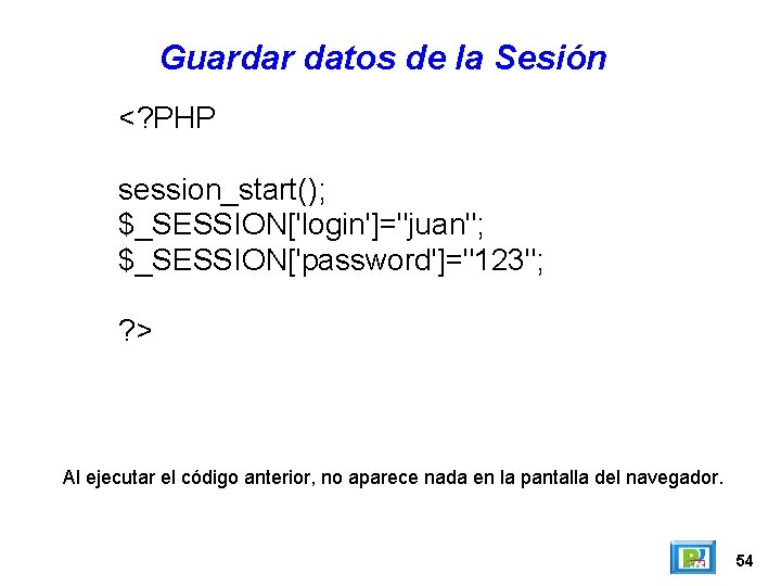 Guardar datos de la Sesión <? PHP session_start(); $_SESSION['login']="juan"; $_SESSION['password']="123"; ? > Al ejecutar