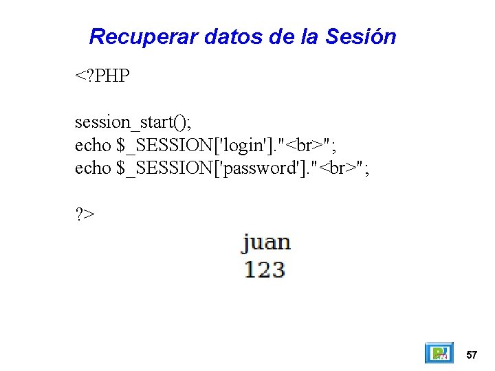 Recuperar datos de la Sesión <? PHP session_start(); echo $_SESSION['login']. " "; echo $_SESSION['password'].