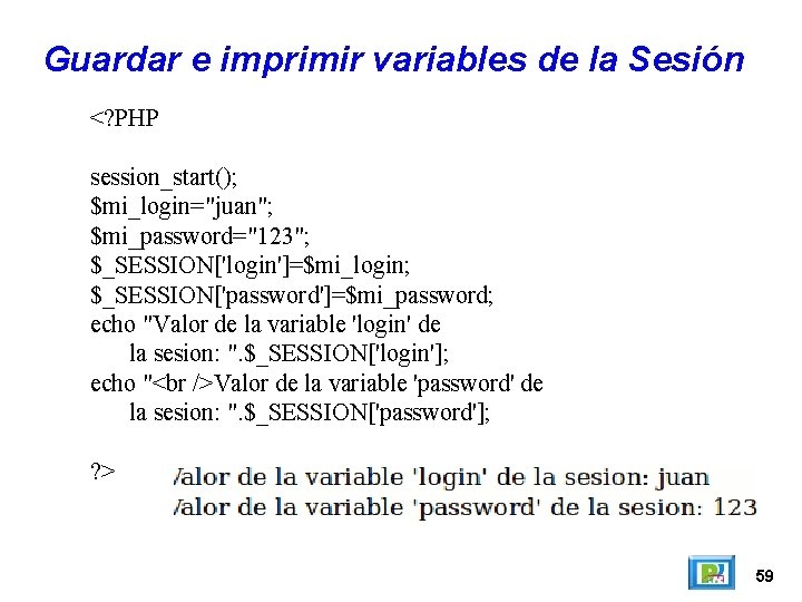 Guardar e imprimir variables de la Sesión <? PHP session_start(); $mi_login="juan"; $mi_password="123"; $_SESSION['login']=$mi_login; $_SESSION['password']=$mi_password;