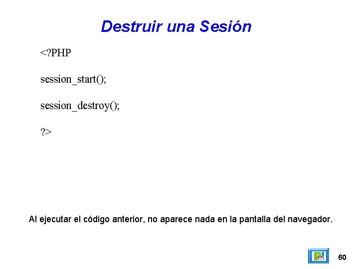 Destruir una Sesión <? PHP session_start(); session_destroy(); ? > Al ejecutar el código anterior,