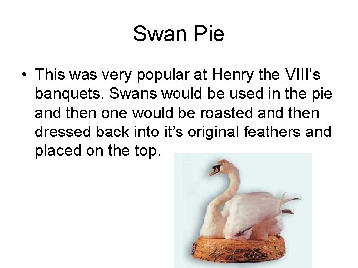 Swan Pie • This was very popular at Henry the VIII’s banquets. Swans would