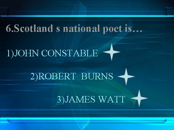 6. Scotland s national poet is… 1)JOHN CONSTABLE 2)ROBERT BURNS 3)JAMES WATT 