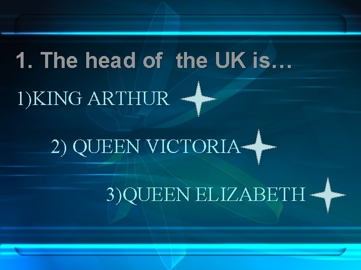 1. The head of the UK is… 1)KING ARTHUR 2) QUEEN VICTORIA 3)QUEEN ELIZABETH