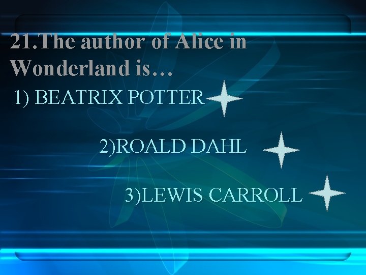 21. The author of Aliсe in Wonderland is… 1) BEATRIX POTTER 2)ROALD DAHL 3)LEWIS