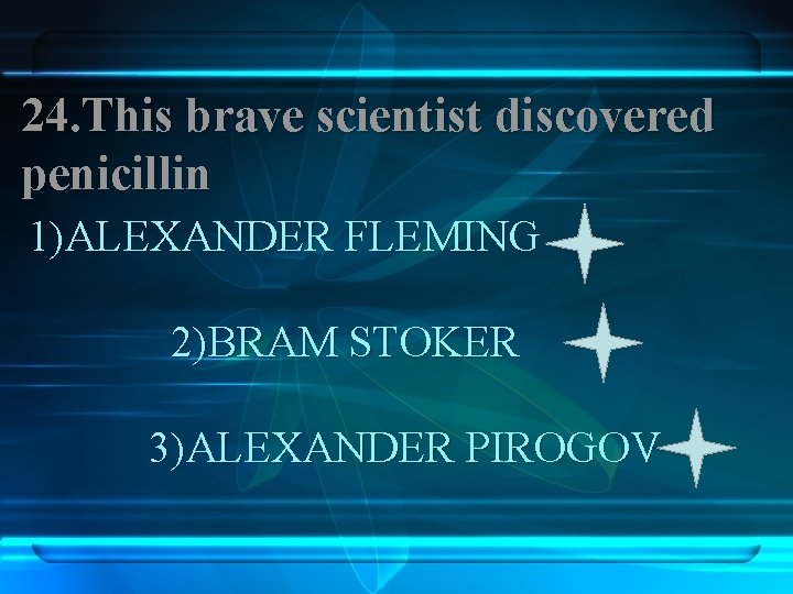 24. This brave scientist discovered penicillin 1)ALEXANDER FLEMING 2)BRAM STOKER 3)ALEXANDER PIROGOV 