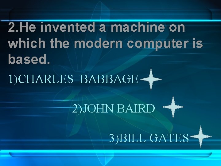 2. He invented a machine on which the modern computer is based. 1)CHARLES BABBAGE