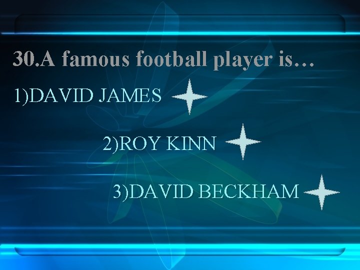 30. A famous football player is… 1)DAVID JAMES 2)ROY KINN 3)DAVID BECKHAM 