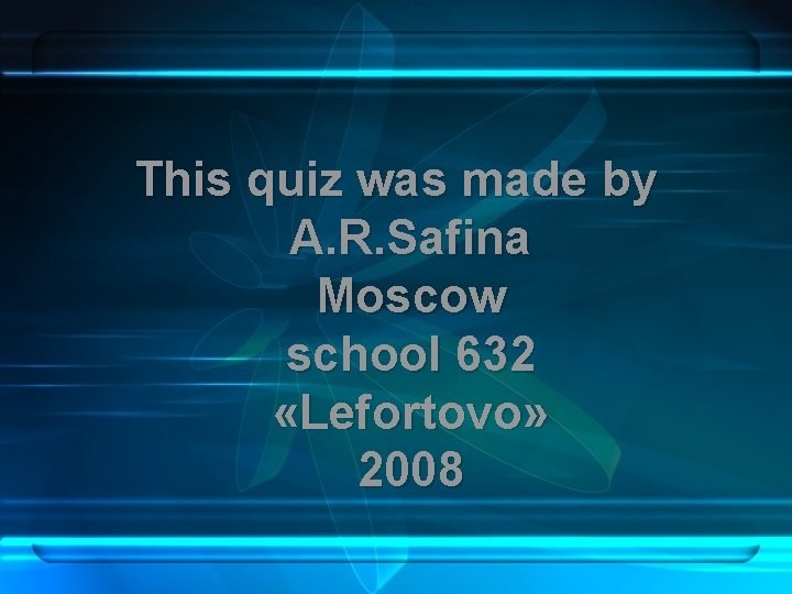 This quiz was made by A. R. Safina Moscow school 632 «Lefortovo» 2008 