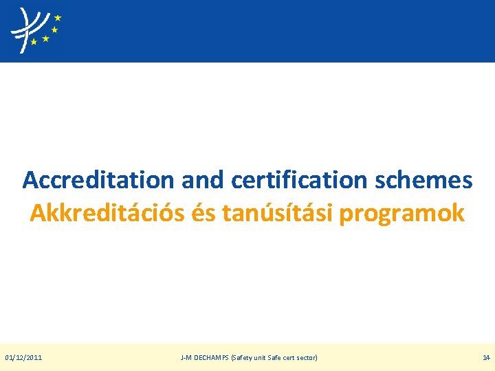 Accreditation and certification schemes Akkreditációs és tanúsítási programok 01/12/2011 J-M DECHAMPS (Safety unit Safe