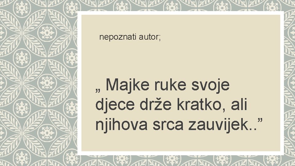  nepoznati autor; „ Majke ruke svoje djece drže kratko, ali njihova srca zauvijek.