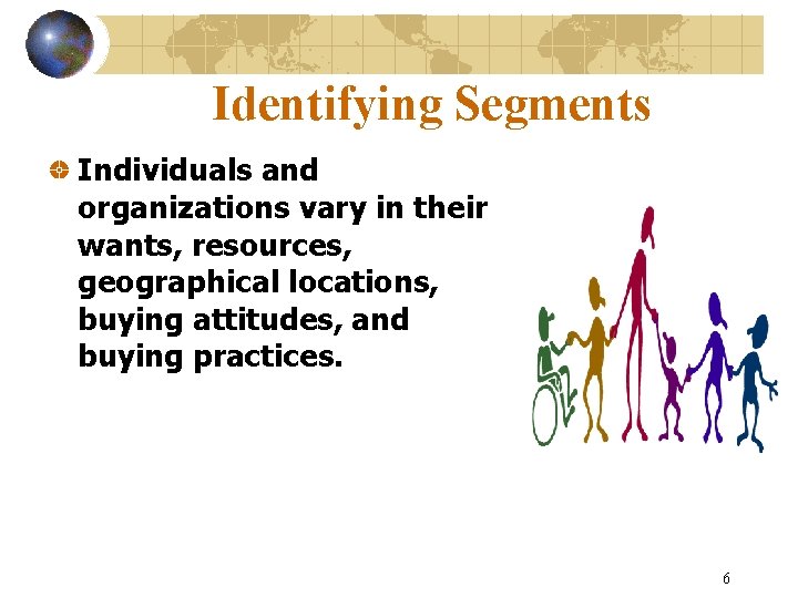 Identifying Segments Individuals and organizations vary in their wants, resources, geographical locations, buying attitudes,