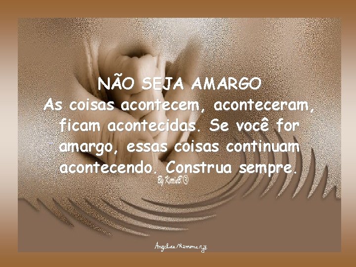 NÃO SEJA AMARGO As coisas acontecem, aconteceram, ficam acontecidas. Se você for amargo, essas