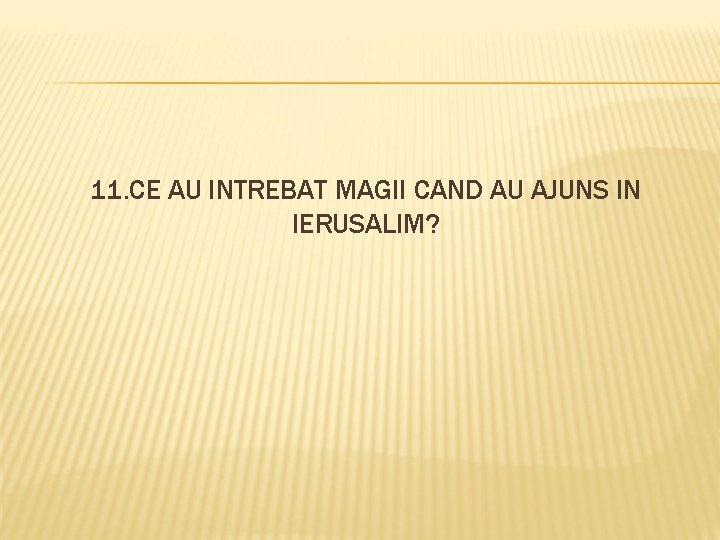 11. CE AU INTREBAT MAGII CAND AU AJUNS IN IERUSALIM? 