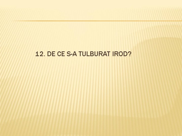 12. DE CE S-A TULBURAT IROD? 