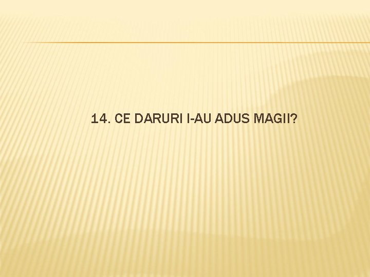 14. CE DARURI I-AU ADUS MAGII? 