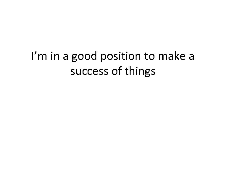I’m in a good position to make a success of things 