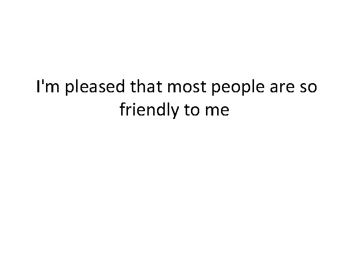  I'm pleased that most people are so friendly to me 
