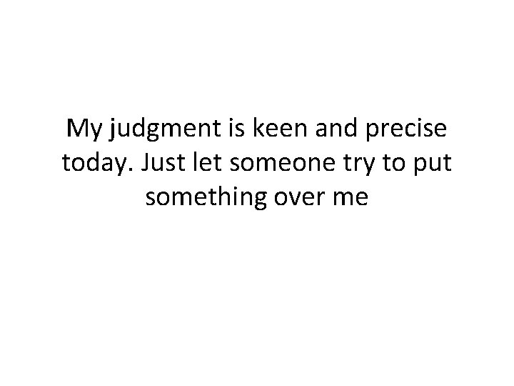 My judgment is keen and precise today. Just let someone try to put something