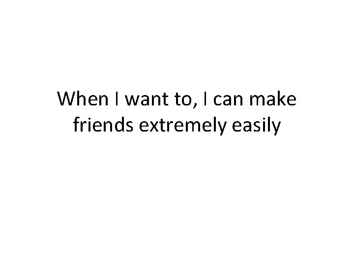 When I want to, I can make friends extremely easily 