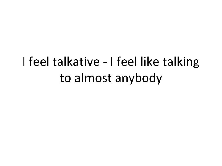 I feel talkative - I feel like talking to almost anybody 
