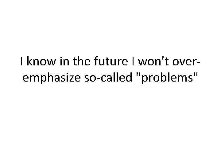I know in the future I won't overemphasize so-called "problems" 