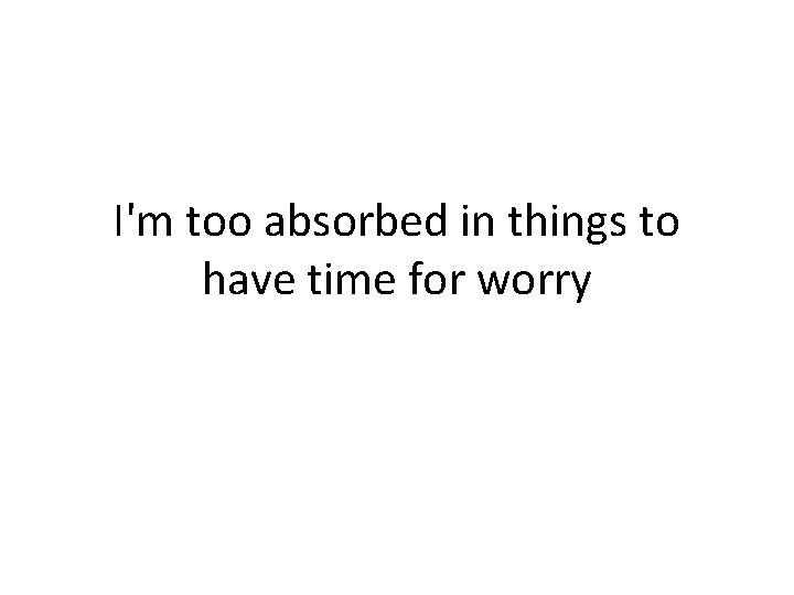 I'm too absorbed in things to have time for worry 