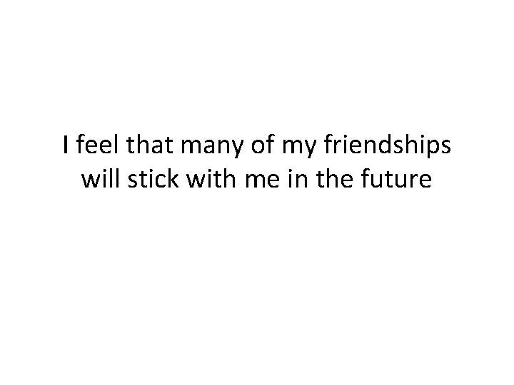 I feel that many of my friendships will stick with me in the future