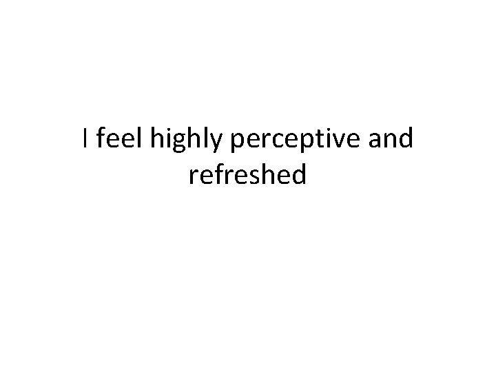 I feel highly perceptive and refreshed 