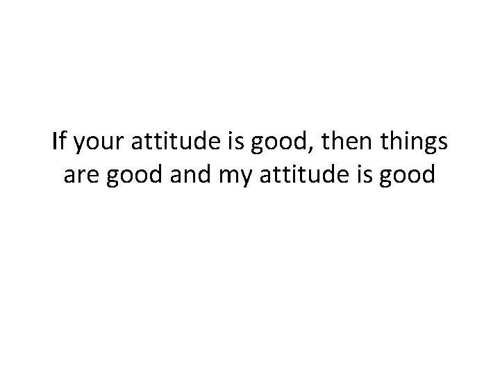 If your attitude is good, then things are good and my attitude is good