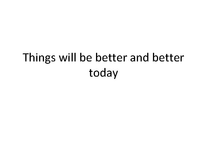 Things will be better and better today 