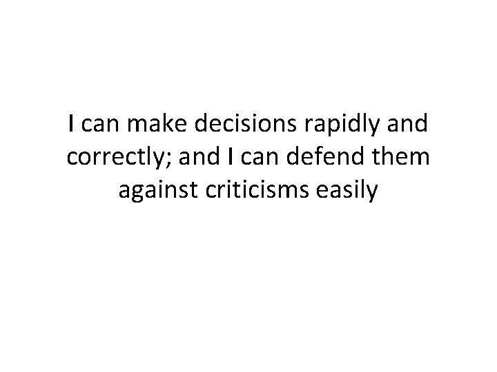 I can make decisions rapidly and correctly; and I can defend them against criticisms