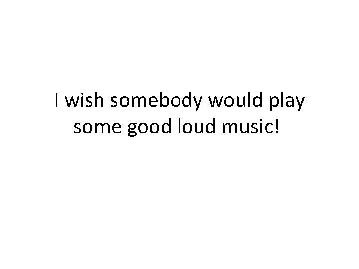 I wish somebody would play some good loud music! 