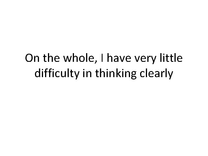 On the whole, I have very little difficulty in thinking clearly 
