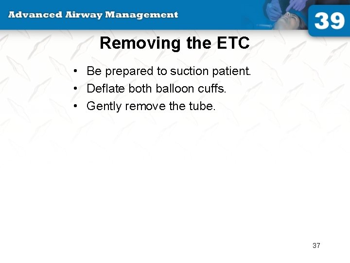 Removing the ETC • Be prepared to suction patient. • Deflate both balloon cuffs.