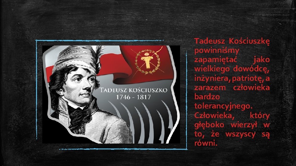 Tadeusz Kościuszkę powinniśmy zapamiętać jako wielkiego dowódcę, inżyniera, patriotę, a zarazem człowieka bardzo tolerancyjnego.