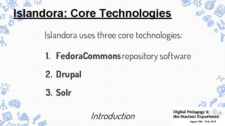 Islandora: Core Technologies Islandora uses three core technologies: 1. Fedora. Commons repository software 2.