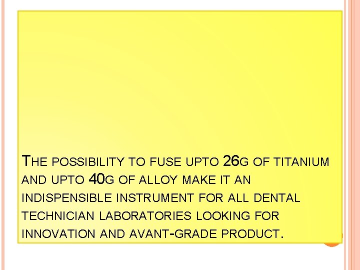 THE POSSIBILITY TO FUSE UPTO 26 G OF TITANIUM AND UPTO 40 G OF